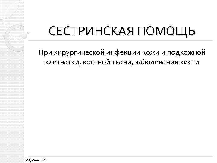 СЕСТРИНСКАЯ ПОМОЩЬ При хирургической инфекции кожи и подкожной клетчатки, костной ткани, заболевания кисти ©Добыш