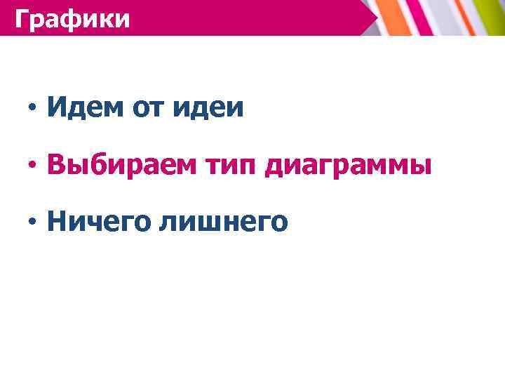 Графики ГРАФИКИ • Идем от идеи • Выбираем тип диаграммы • Ничего лишнего 
