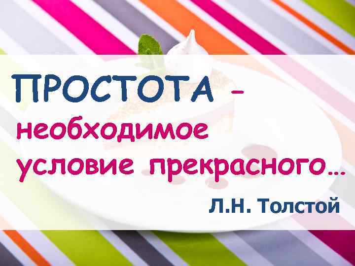ПРОСТОТА – необходимое условие прекрасного… Л. Н. Толстой 