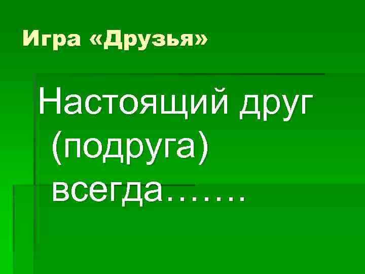Игра «Друзья» Настоящий друг (подруга) всегда……. 