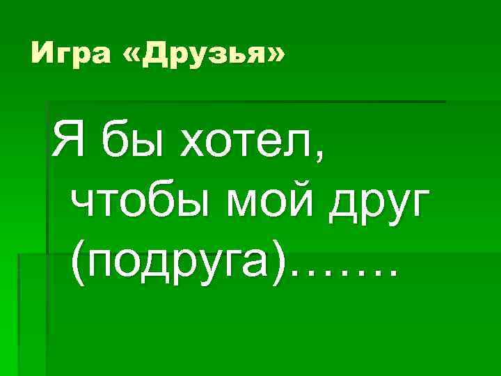 Игра «Друзья» Я бы хотел, чтобы мой друг (подруга)……. 