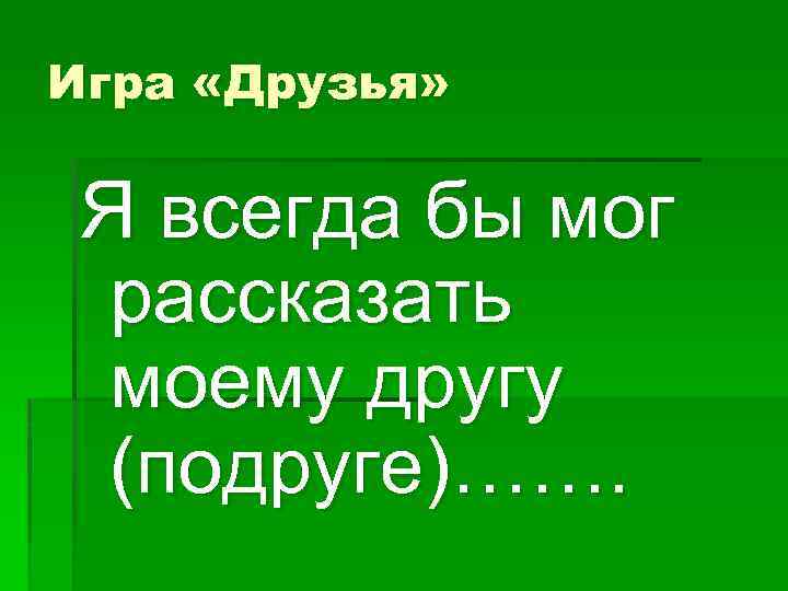 Игра «Друзья» Я всегда бы мог рассказать моему другу (подруге)……. 