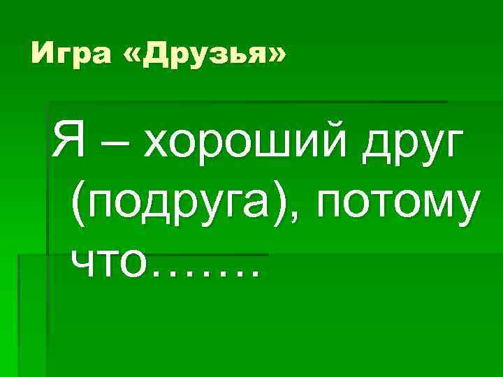 Игра «Друзья» Я – хороший друг (подруга), потому что……. 
