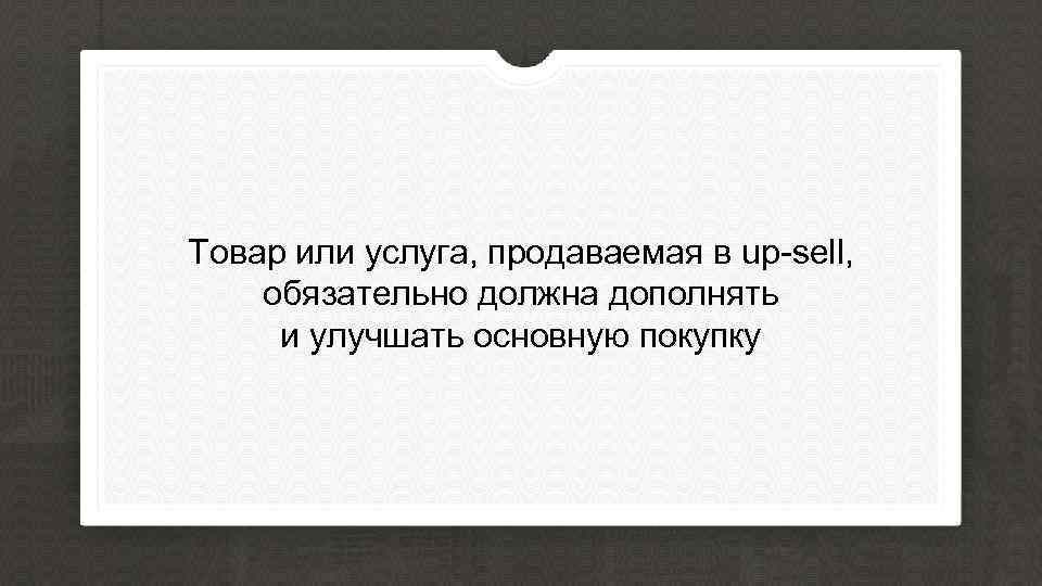 Товар или услуга, продаваемая в up-sell, обязательно должна дополнять и улучшать основную покупку 