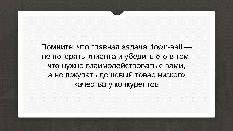 Помните, что главная задача down-sell — не потерять клиента и убедить его в том,