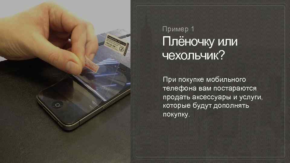 Пример 1 Плёночку или чехольчик? При покупке мобильного телефона вам постараются продать аксессуары и