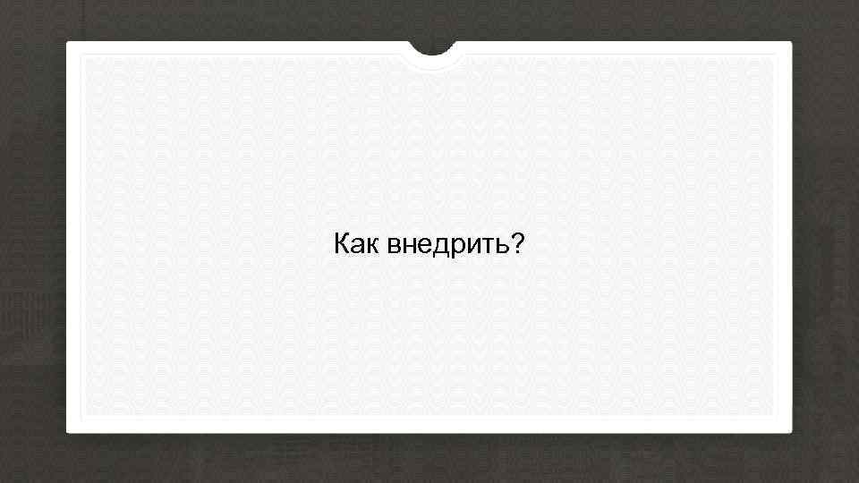 Как внедрить? 