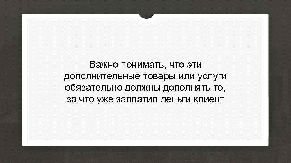 Важно понимать, что эти дополнительные товары или услуги обязательно должны дополнять то, за что