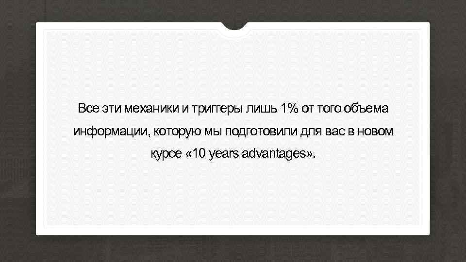 Все эти механики и триггеры лишь 1% от того объема информации, которую мы подготовили