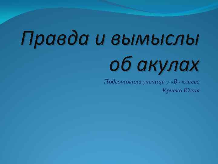 Правда и вымыслы об акулах Подготовила ученица 7 «В» класса Кривко Юлия 