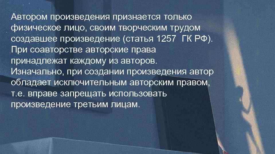 Автором произведения признается только физическое лицо, своим творческим трудом создавшее произведение (статья 1257 ГК