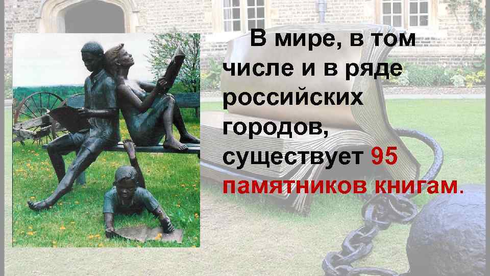 В мире, в том числе и в ряде российских городов, существует 95 памятников книгам.