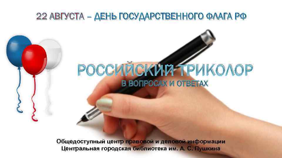 22 АВГУСТА – ДЕНЬ ГОСУДАРСТВЕННОГО ФЛАГА РФ РОССИЙСКИЙ ТРИКОЛОР В ВОПРОСАХ И ОТВЕТАХ Общедоступный