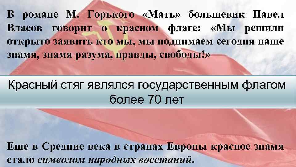 В романе М. Горького «Мать» большевик Павел Власов говорит о красном флаге: «Мы решили