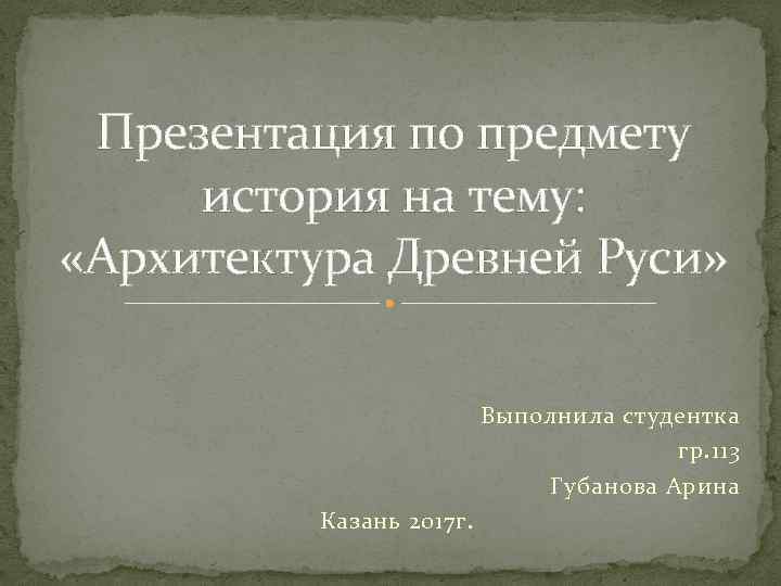 Презентация по предмету история на тему: «Архитектура Древней Руси» Выполнила студентка гр. 113 Губанова