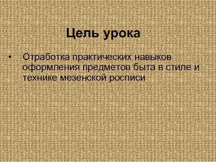 Цель урока • Отработка практических навыков оформления предметов быта в стиле и технике мезенской