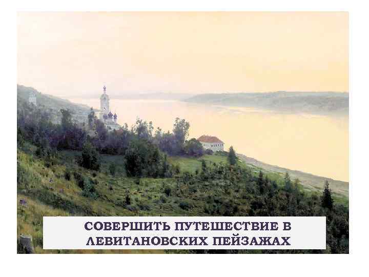 СОВЕРШИТЬ ПУТЕШЕСТВИЕ В ЛЕВИТАНОВСКИХ ПЕЙЗАЖАХ 