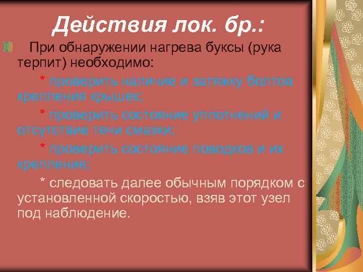 Действия лок. бр. : При обнаружении нагрева буксы (рука терпит) необходимо: * проверить наличие