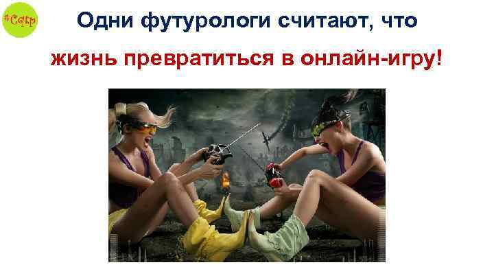 Одни футурологи считают, что жизнь превратиться в онлайн-игру! 