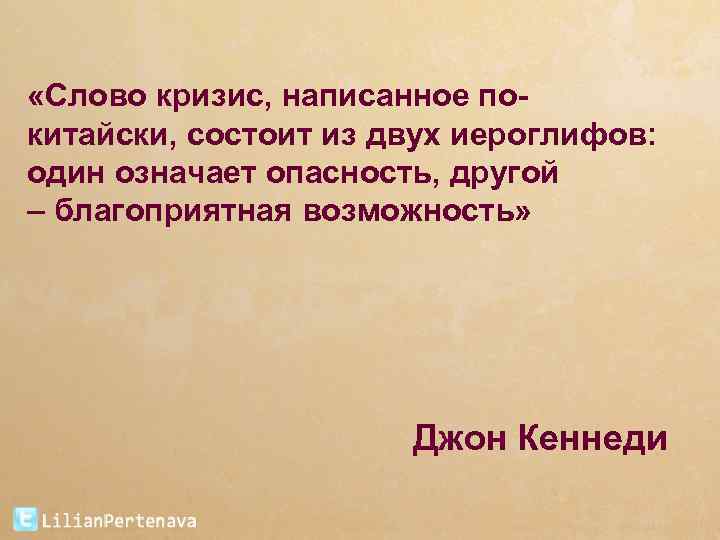  «Слово кризис, написанное покитайски, состоит из двух иероглифов: один означает опасность, другой –