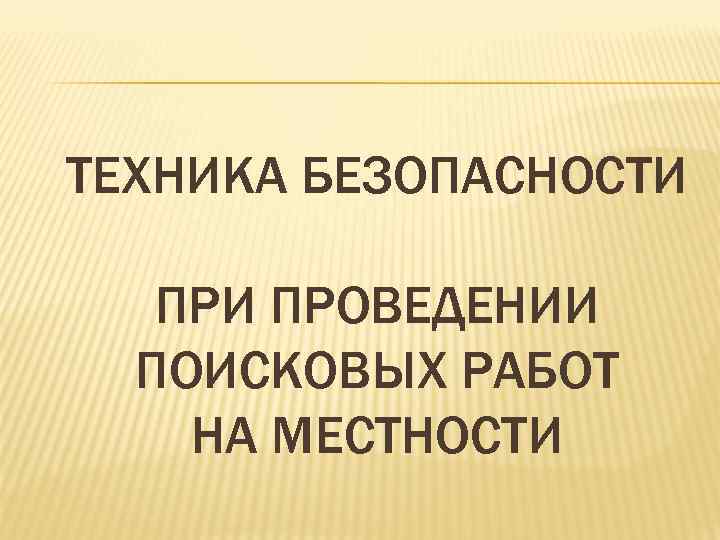 ТЕХНИКА БЕЗОПАСНОСТИ ПРОВЕДЕНИИ ПОИСКОВЫХ РАБОТ НА МЕСТНОСТИ 