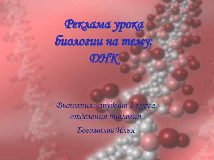 Реклама урока биологии на тему: ДНК Выполнил: студент 3 курса отделения биология Богомолов Илья