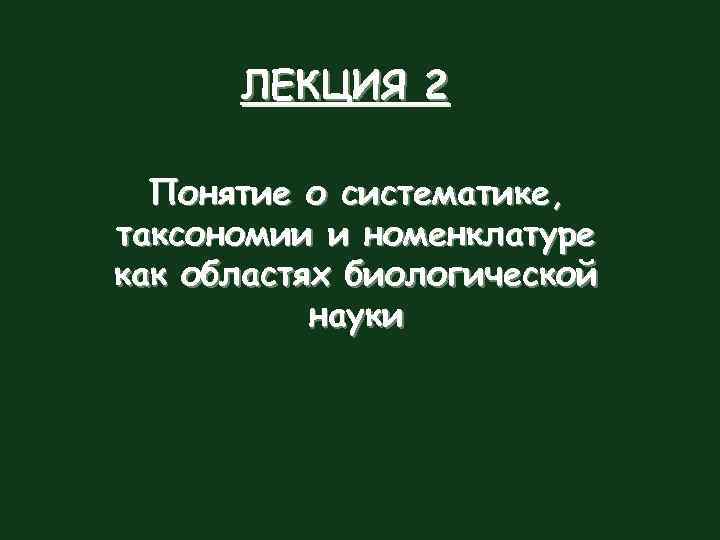 ЛЕКЦИЯ 2 Понятие о систематике, таксономии и номенклатуре как областях биологической науки 