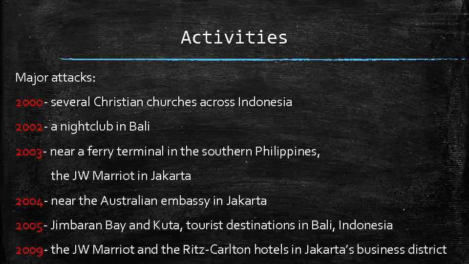 Activities Major attacks: 2000 - several Christian churches across Indonesia 2002 - a nightclub