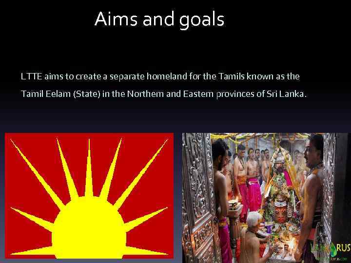 Aims and goals LTTE aims to create a separate homeland for the Tamils known