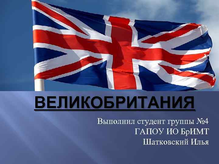 ВЕЛИКОБРИТАНИЯ Выполнил студент группы № 4 ГАПОУ ИО Бр. ИМТ Шатковский Илья 