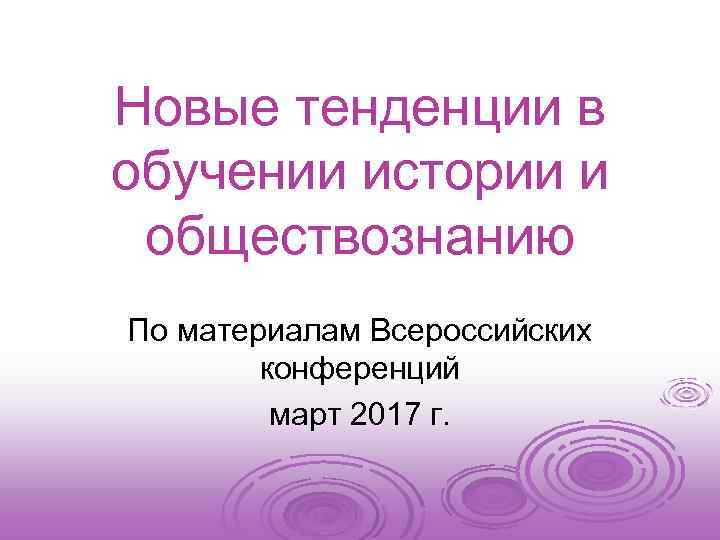 Новые тенденции в обучении истории и обществознанию По материалам Всероссийских конференций март 2017 г.