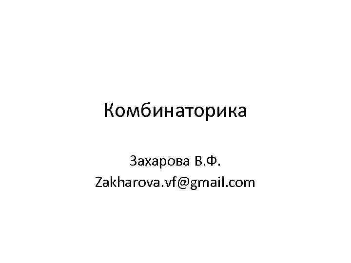 Комбинаторика Захарова В. Ф. Zakharova. vf@gmail. com 