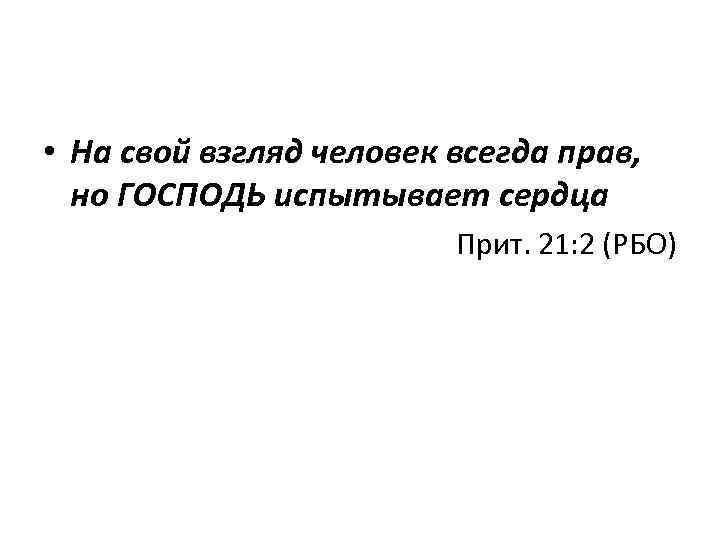  • На свой взгляд человек всегда прав, но ГОСПОДЬ испытывает сердца Прит. 21: