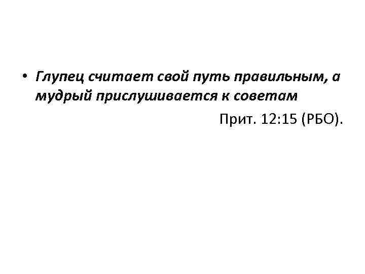  • Глупец считает свой путь правильным, а мудрый прислушивается к советам Прит. 12: