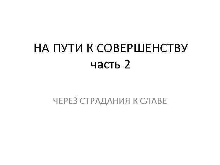 НА ПУТИ К СОВЕРШЕНСТВУ часть 2 ЧЕРЕЗ СТРАДАНИЯ К СЛАВЕ 