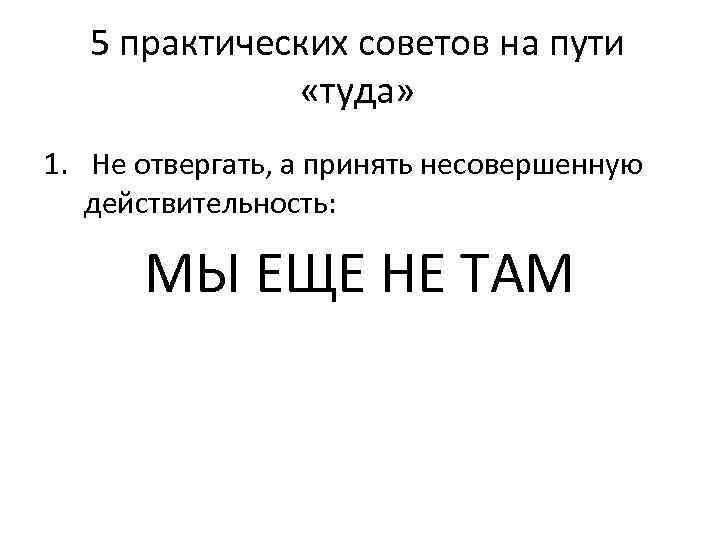 5 практических советов на пути «туда» 1. Не отвергать, а принять несовершенную действительность: МЫ