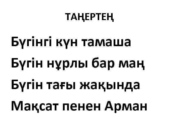 ТАҢЕРТЕҢ Бүгінгі күн тамаша Бүгін нұрлы бар маң Бүгін тағы жақында Мақсат пенен Арман