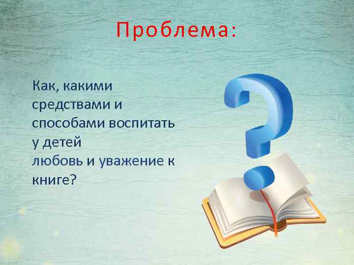 Проблема: Как, какими средствами и способами воспитать у детей любовь и уважение к книге?