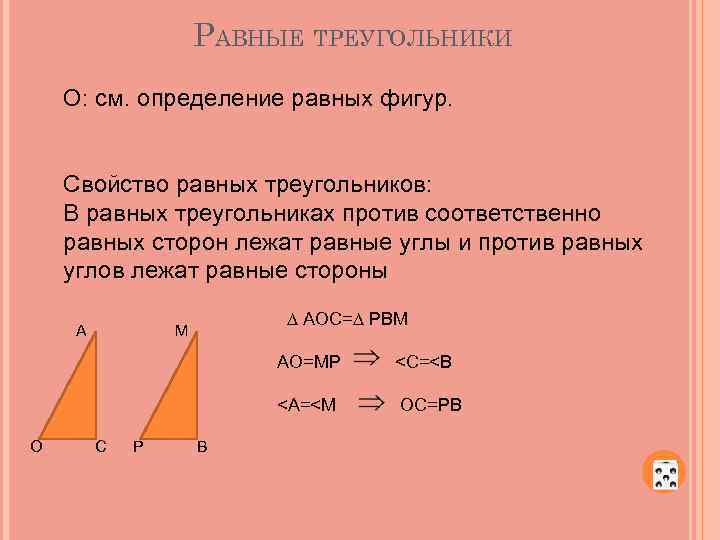 РАВНЫЕ ТРЕУГОЛЬНИКИ О: см. определение равных фигур. Свойство равных треугольников: В равных треугольниках против