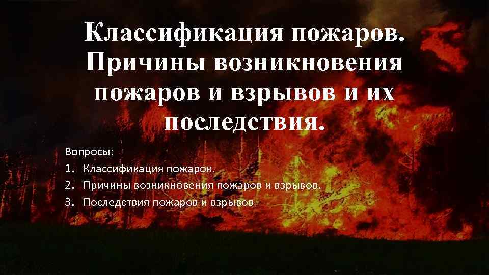 Классификация пожаров. Причины возникновения пожаров и взрывов и их последствия. Вопросы: 1. Классификация пожаров.