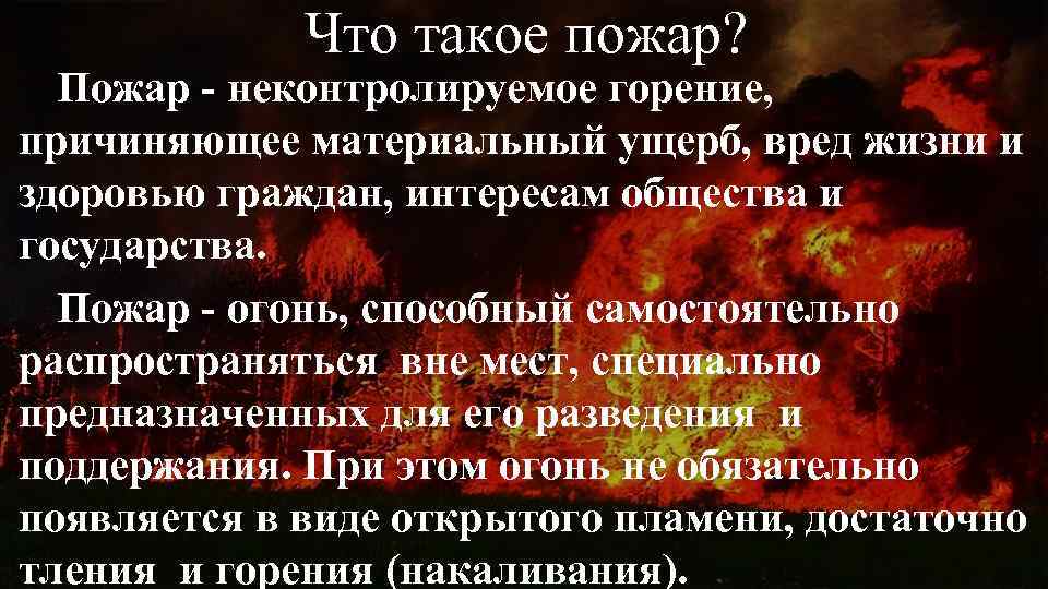 Что такое пожар? Пожар - неконтролируемое горение, причиняющее материальный ущерб, вред жизни и здоровью