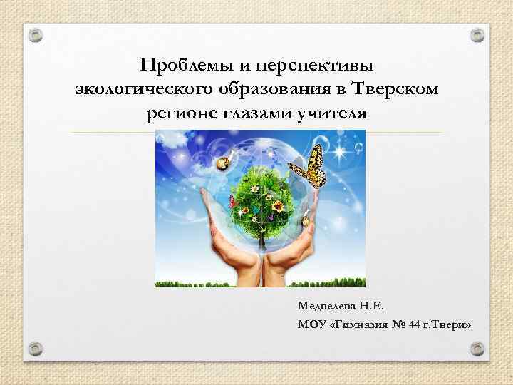 Проблемы и перспективы экологического образования в Тверском регионе глазами учителя Медведева Н. Е. МОУ