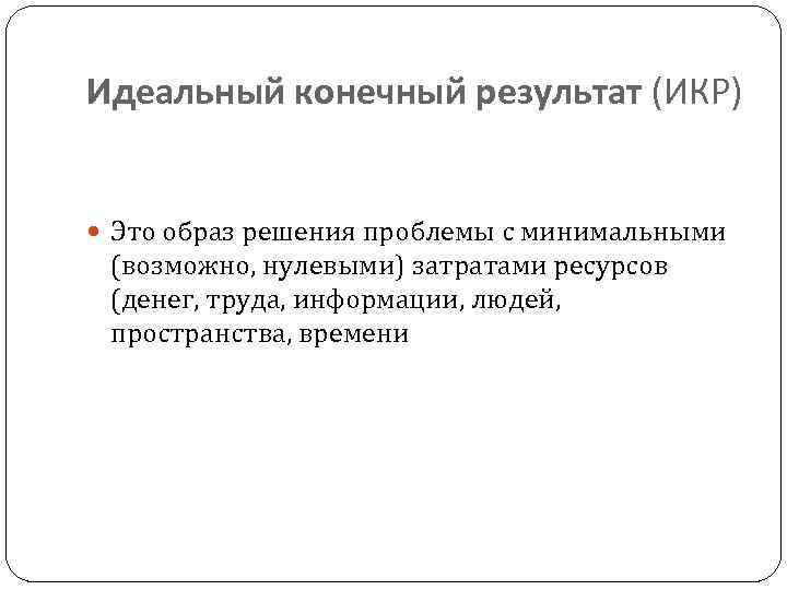 Идеальный конечный результат (ИКР) Это образ решения проблемы с минимальными (возможно, нулевыми) затратами ресурсов