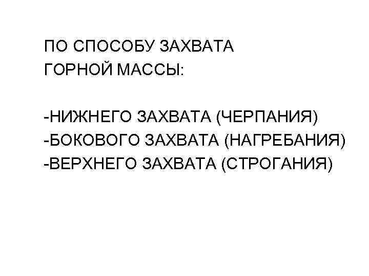 ПО СПОСОБУ ЗАХВАТА ГОРНОЙ МАССЫ: -НИЖНЕГО ЗАХВАТА (ЧЕРПАНИЯ) -БОКОВОГО ЗАХВАТА (НАГРЕБАНИЯ) -ВЕРХНЕГО ЗАХВАТА (СТРОГАНИЯ)