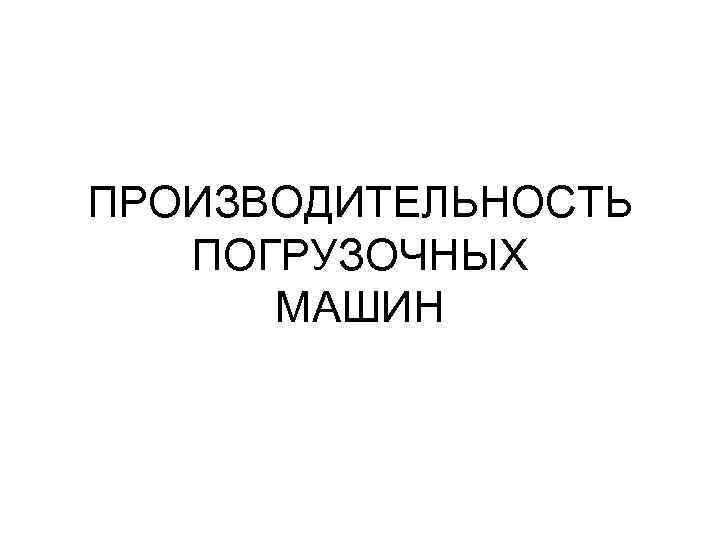 ПРОИЗВОДИТЕЛЬНОСТЬ ПОГРУЗОЧНЫХ МАШИН 