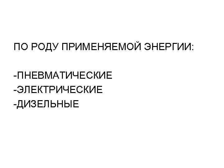ПО РОДУ ПРИМЕНЯЕМОЙ ЭНЕРГИИ: -ПНЕВМАТИЧЕСКИЕ -ЭЛЕКТРИЧЕСКИЕ -ДИЗЕЛЬНЫЕ 