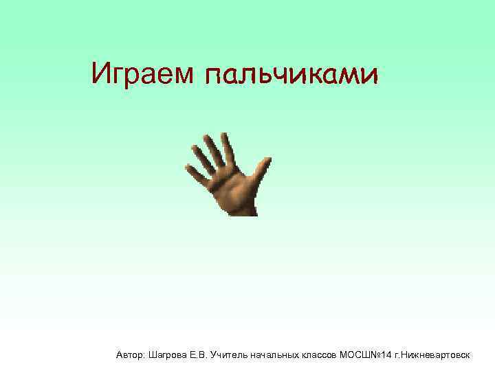 Играем пальчиками Автор: Шагрова Е. В. Учитель начальных классов МОСШ№ 14 г. Нижневартовск 