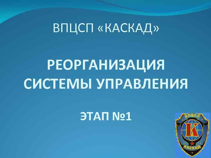 ВПЦСП «КАСКАД» РЕОРГАНИЗАЦИЯ СИСТЕМЫ УПРАВЛЕНИЯ ЭТАП № 1 