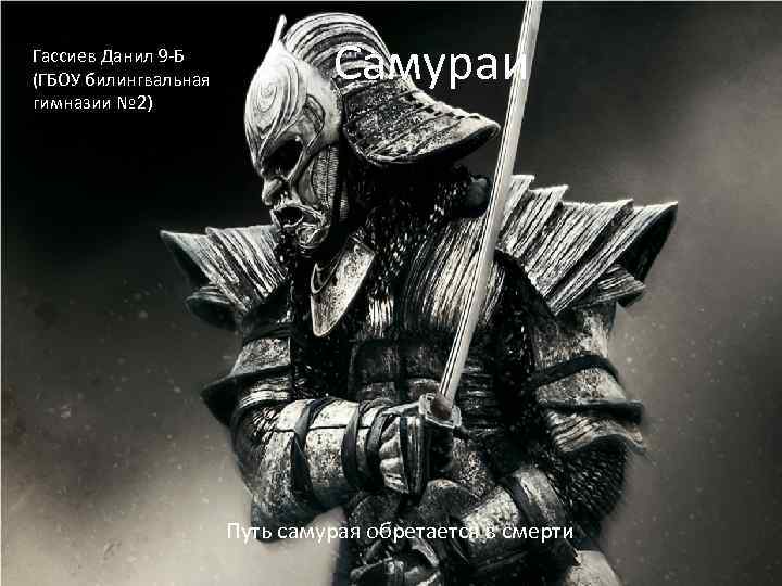 Гассиев Данил 9 -Б (ГБОУ билингвальная гимназии № 2) Самураи Путь самурая обретается в