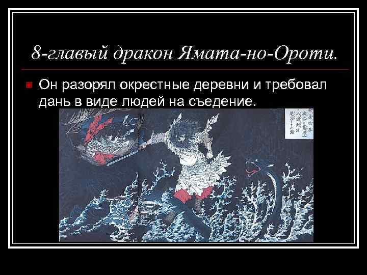 8 -главый дракон Ямата-но-Ороти. n Он разорял окрестные деревни и требовал дань в виде